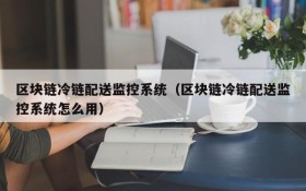 区块链冷链配送监控系统(区块链冷链配送监控系统怎么用)