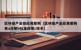 区块链产业链应用原则(区块链产业应用原则有a法规b标准政策c技术)