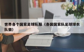 世界各个国家足球队服(各国国家队足球球衣队徽)