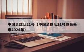 中国足球队21号(中国足球队21号球员是谁2024年)