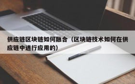 供应链区块链如何融合(区块链技术如何在供应链中进行应用的)