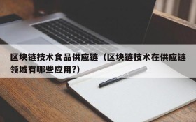 区块链技术食品供应链(区块链技术在供应链领域有哪些应用?)