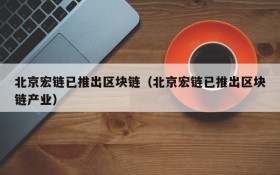 北京宏链已推出区块链(北京宏链已推出区块链产业)