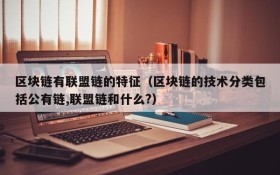 区块链有联盟链的特征(区块链的技术分类包括公有链,联盟链和什么?)