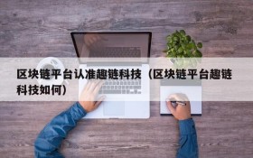 区块链平台认准趣链科技(区块链平台趣链 科技如何)