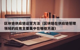 区块链供应链运营方法(区块链在供应链管理领域的应用主要集中在哪些方面)