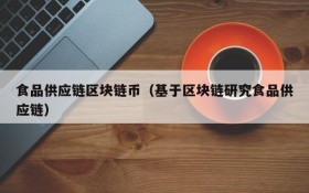 食品供应链区块链币(基于区块链研究食品供应链)