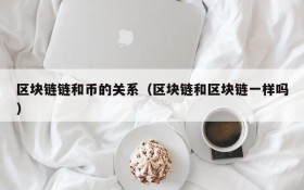 区块链链和币的关系(区块链和区块链一样吗)