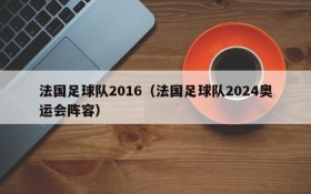 法国足球队2016(法国足球队2024奥运会阵容)