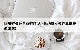 区块链引领产业链转型(区块链引领产业链转型发展)