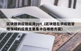 区块链供应链应用ppt(区块链在供应链管理领域的应用主要集中在哪些方面)