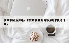 澳大利亚足球队(澳大利亚足球队和日本足球队)