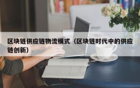 区块链供应链物流模式(区块链时代中的供应链创新)