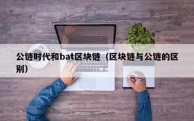 公链时代和bat区块链(区块链与公链的区别)