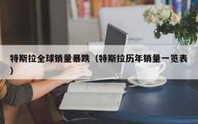 特斯拉全球销量暴跌(特斯拉历年销量一览表)