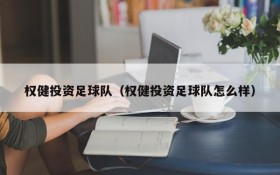 权健投资足球队(权健投资足球队怎么样)