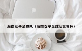 海南女子足球队(海南女子足球队世界杯)