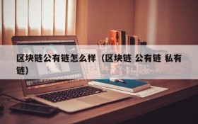 区块链公有链怎么样(区块链 公有链 私有链)