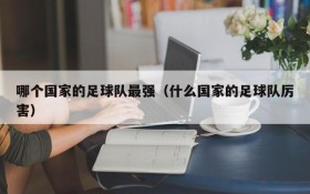 哪个国家的足球队最强（什么国家的足球队厉害）
