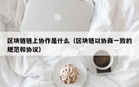 区块链链上协作是什么(区块链以协商一致的规范和协议)