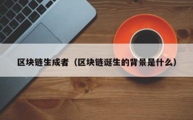 区块链生成者(区块链诞生的背景是什么)
