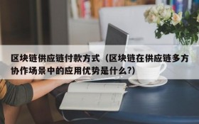 区块链供应链付款方式(区块链在供应链多方协作场景中的应用优势是什么?)