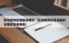 区块链供应链融资模式(区块链供应链金融的主要优势有哪些)