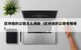 区块链的公链怎么理解(区块链的公链有哪些)