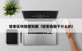 链客区块链规划图(链客商圈干什么的)