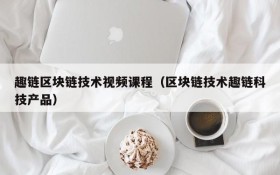 趣链区块链技术视频课程(区块链技术趣链科技产品)