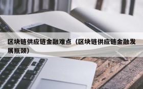 区块链供应链金融难点(区块链供应链金融发展瓶颈)