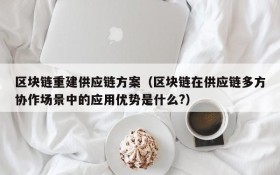 区块链重建供应链方案(区块链在供应链多方协作场景中的应用优势是什么?)
