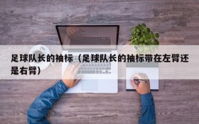 足球队长的袖标(足球队长的袖标带在左臂还是右臂)