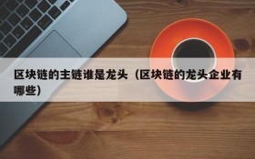 区块链的主链谁是龙头(区块链的龙头企业有哪些)