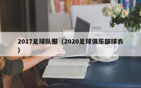 2017足球队服(2020足球俱乐部球衣)