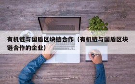 有机链与国盾区块链合作(有机链与国盾区块链合作的企业)