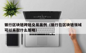 银行区块链跨链交易案例(银行在区块链领域可以采取什么策略)