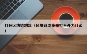 打开区块链地址(区块链浏览器打不开为什么)
