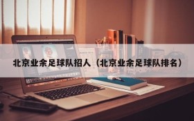 北京业余足球队招人(北京业余足球队排名)