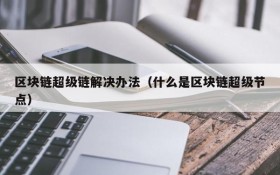 区块链超级链解决办法(什么是区块链超级节点)
