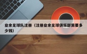 业余足球队注册(注册业余足球俱乐部需要多少钱)
