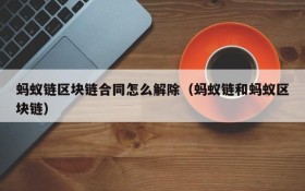 蚂蚁链区块链合同怎么解除(蚂蚁链和蚂蚁区块链)