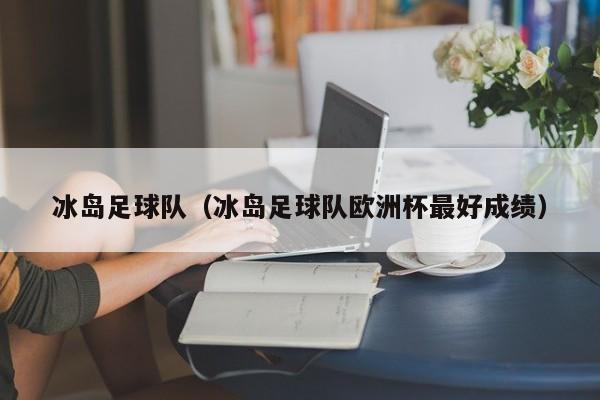 冰岛足球队（冰岛足球队欧洲杯最好成绩）