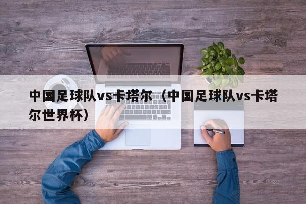 中国足球队vs卡塔尔（中国足球队vs卡塔尔世界杯）