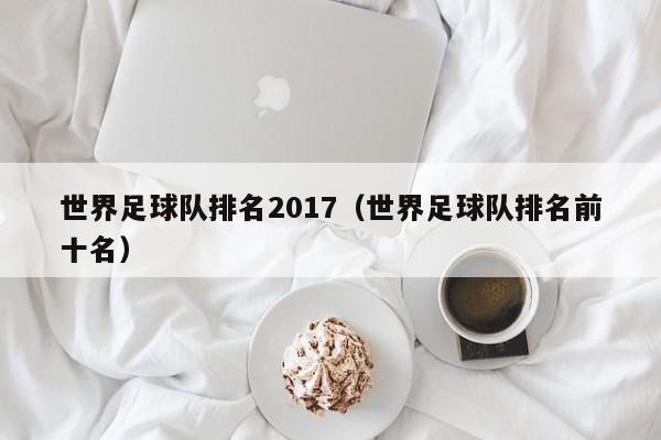 世界足球队排名2017（世界足球队排名前十名）