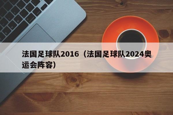 法国足球队2016（法国足球队2024奥运会阵容）