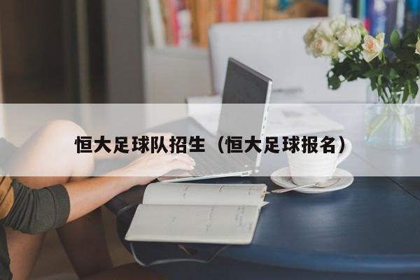 恒大足球队招生（恒大足球报名）