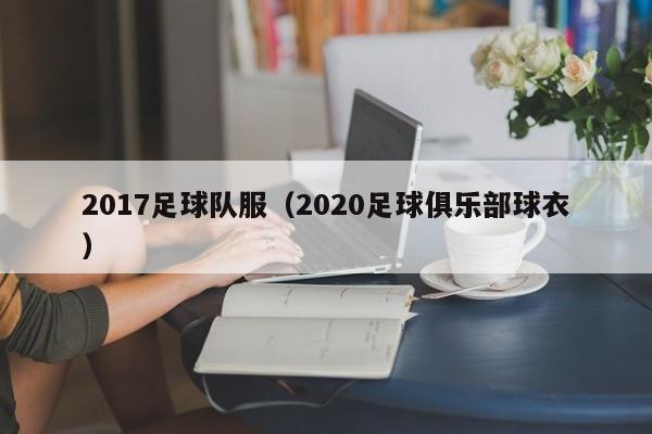 2017足球队服（2020足球俱乐部球衣）