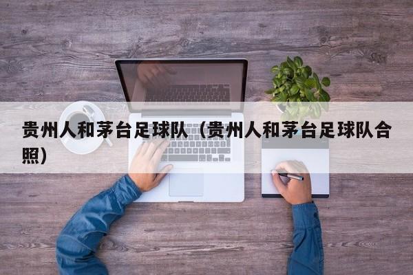 贵州人和茅台足球队（贵州人和茅台足球队合照）