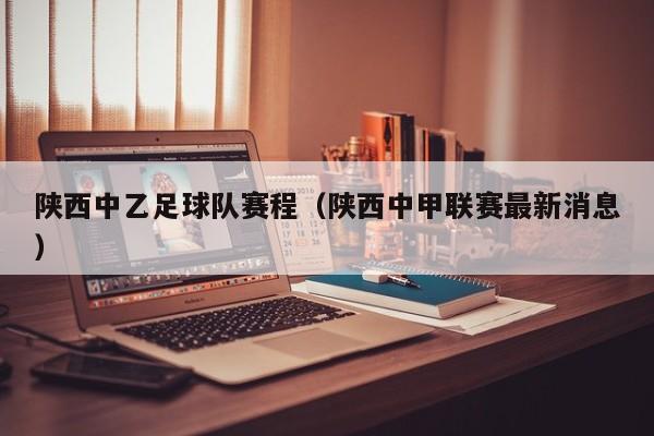 陕西中乙足球队赛程（陕西中甲联赛最新消息）